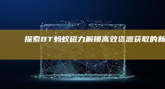 探索BT蚂蚁磁力：解锁高效资源获取的新篇章